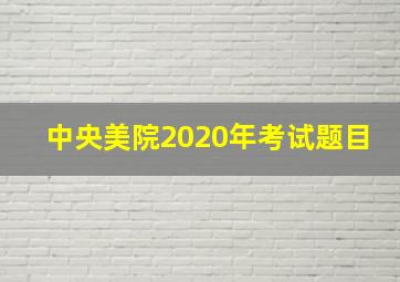 中央美院2020年考试题目