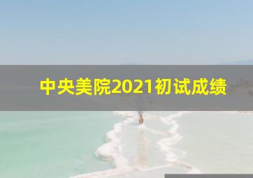 中央美院2021初试成绩