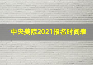 中央美院2021报名时间表