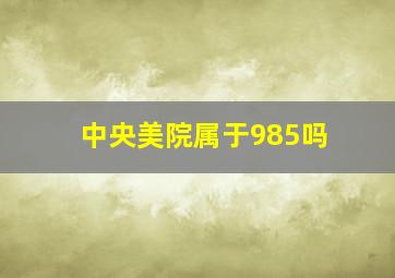 中央美院属于985吗