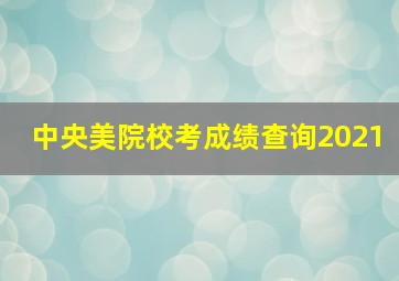 中央美院校考成绩查询2021