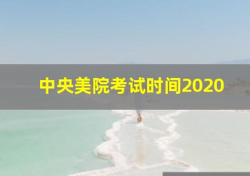 中央美院考试时间2020