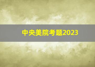 中央美院考题2023