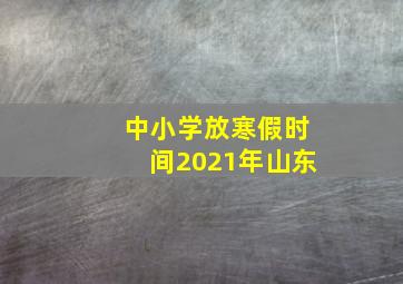 中小学放寒假时间2021年山东