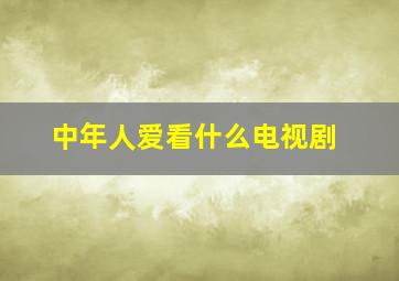 中年人爱看什么电视剧