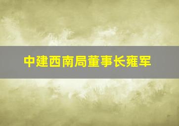 中建西南局董事长雍军