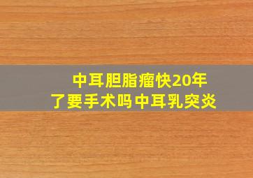 中耳胆脂瘤快20年了要手术吗中耳乳突炎