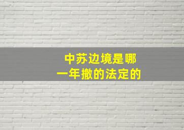 中苏边境是哪一年撤的法定的