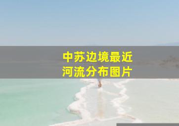 中苏边境最近河流分布图片