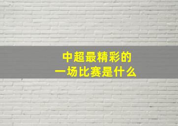 中超最精彩的一场比赛是什么