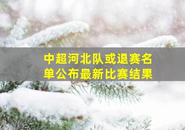 中超河北队或退赛名单公布最新比赛结果