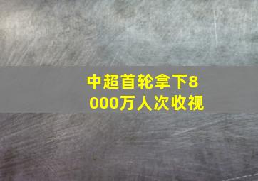 中超首轮拿下8000万人次收视