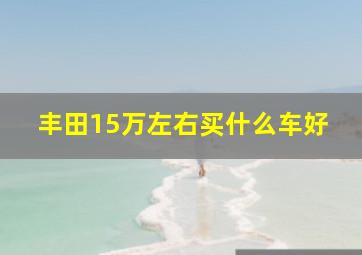 丰田15万左右买什么车好