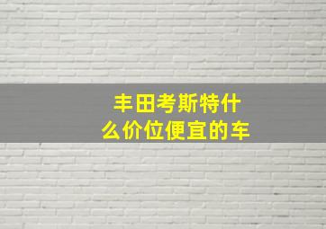 丰田考斯特什么价位便宜的车