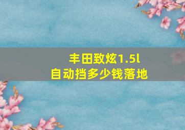 丰田致炫1.5l自动挡多少钱落地