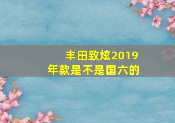 丰田致炫2019年款是不是国六的