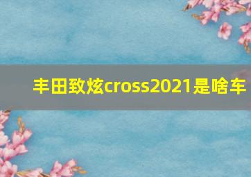 丰田致炫cross2021是啥车