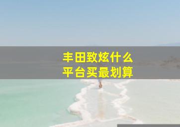 丰田致炫什么平台买最划算