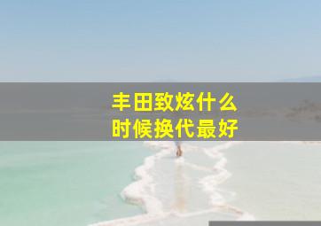 丰田致炫什么时候换代最好