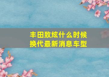 丰田致炫什么时候换代最新消息车型