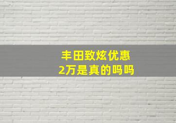 丰田致炫优惠2万是真的吗吗