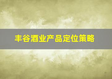 丰谷酒业产品定位策略