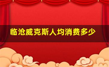 临沧威克斯人均消费多少