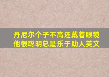 丹尼尔个子不高还戴着眼镜他很聪明总是乐于助人英文