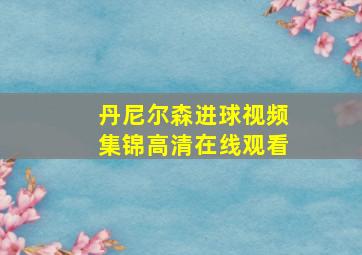 丹尼尔森进球视频集锦高清在线观看