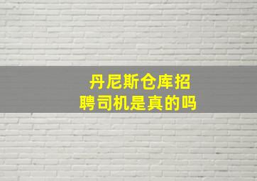 丹尼斯仓库招聘司机是真的吗