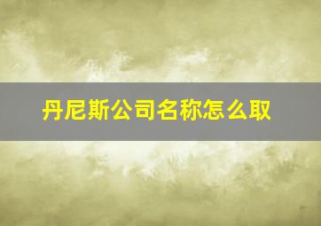 丹尼斯公司名称怎么取