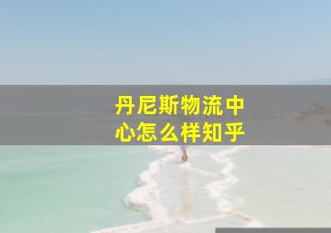 丹尼斯物流中心怎么样知乎