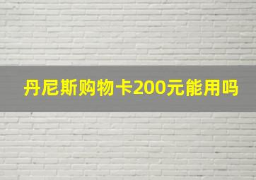 丹尼斯购物卡200元能用吗