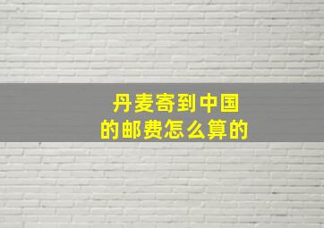 丹麦寄到中国的邮费怎么算的