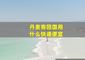 丹麦寄回国用什么快递便宜