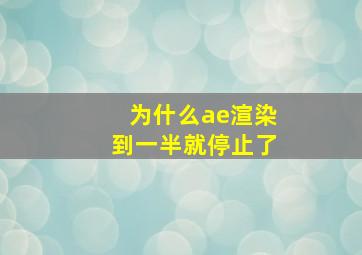 为什么ae渲染到一半就停止了