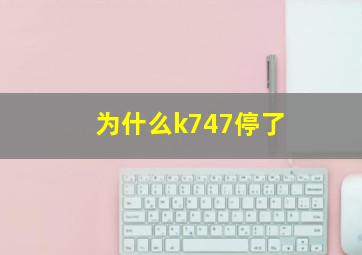 为什么k747停了