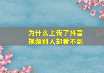 为什么上传了抖音视频别人却看不到