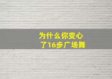 为什么你变心了16步广场舞