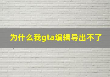 为什么我gta编辑导出不了