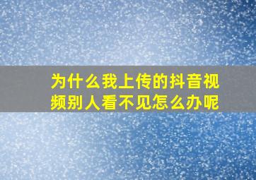 为什么我上传的抖音视频别人看不见怎么办呢