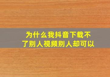 为什么我抖音下载不了别人视频别人却可以