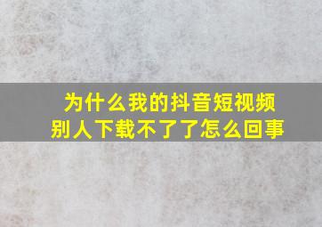 为什么我的抖音短视频别人下载不了了怎么回事