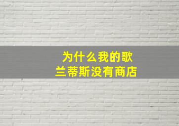 为什么我的歌兰蒂斯没有商店