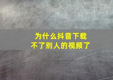 为什么抖音下载不了别人的视频了