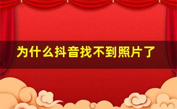 为什么抖音找不到照片了