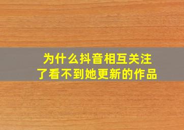 为什么抖音相互关注了看不到她更新的作品