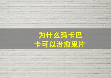 为什么玛卡巴卡可以治愈鬼片