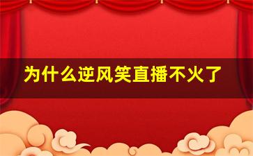 为什么逆风笑直播不火了