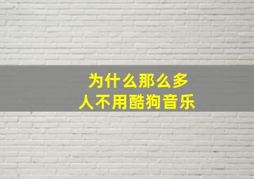 为什么那么多人不用酷狗音乐